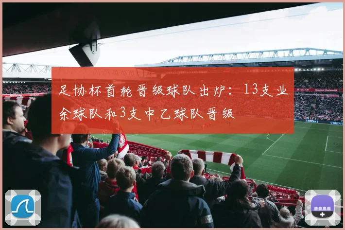 足协杯首轮晋级球队出炉：13支业余球队和3支中乙球队晋级