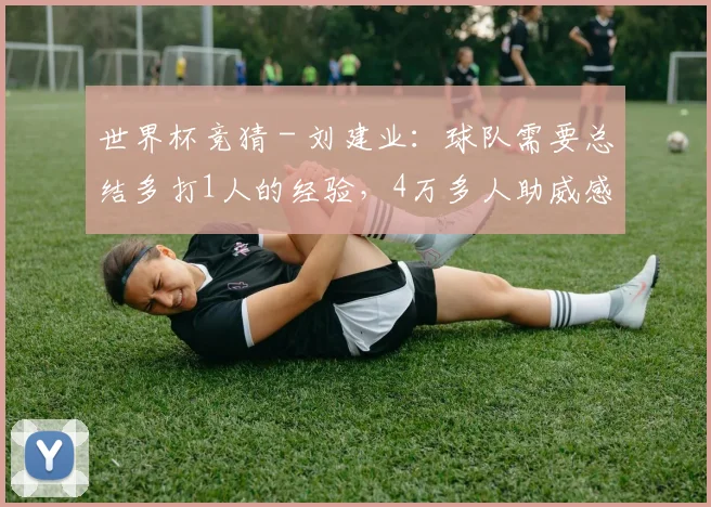 世界杯竞猜 - 刘建业：球队需要总结多打1人的经验，4万多人助威感觉很震撼