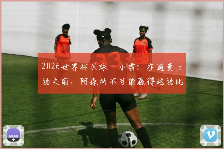 2026世界杯买球 - 小雷：在道曼上场之前，阿森纳不可能赢得这场比赛