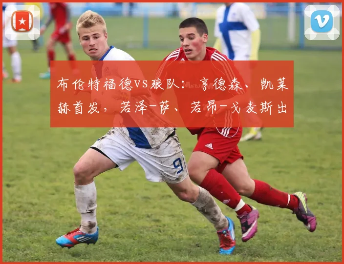 布伦特福德vs狼队：亨德森、凯莱赫首发，若泽-萨、若昂-戈麦斯出战