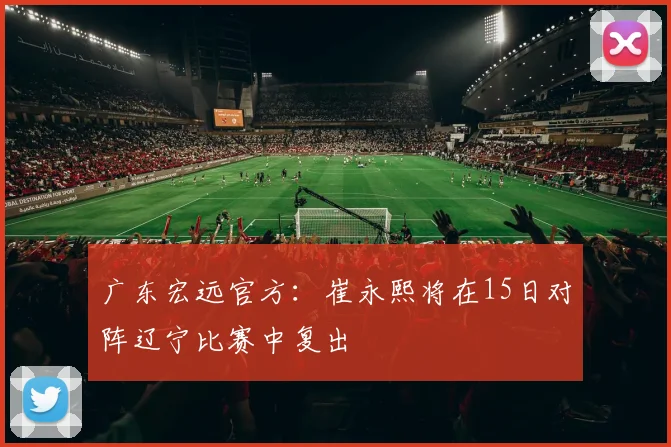 广东宏远官方：崔永熙将在15日对阵辽宁比赛中复出